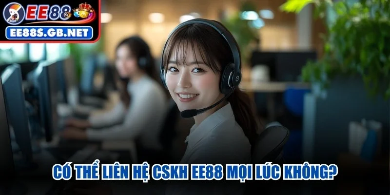 Có thể liên hệ CSKH EE88 mọi lúc không?