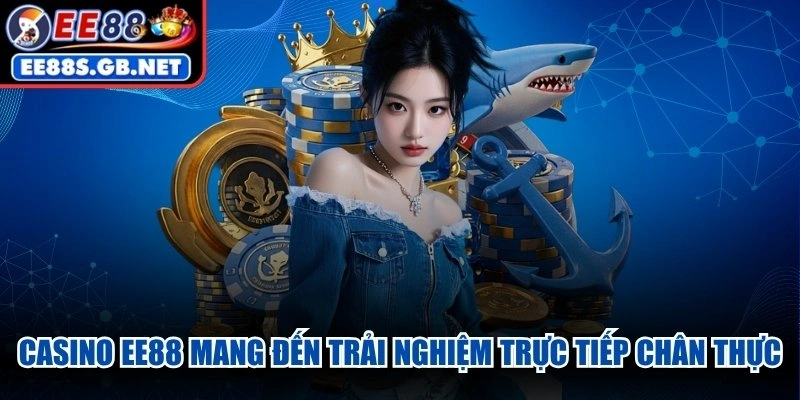 Casino EE88 mang đến trải nghiệm trực tiếp chân thực