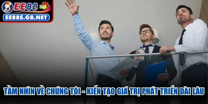 Tầm nhìn về chúng tôi - Kiến tạo giá trị phát triển dài lâu